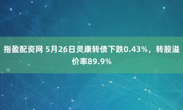 指盈配资网 5月26日灵康转债下跌0.43%，转股溢价率89.9%