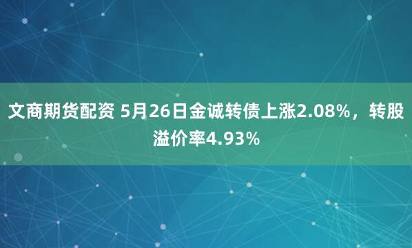 文商期货配资 5月26日金诚转债上涨2.08%，转股溢价率4.93%