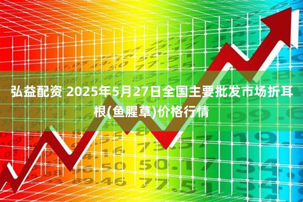弘益配资 2025年5月27日全国主要批发市场折耳根(鱼腥草)价格行情