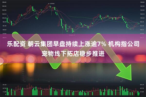 乐配资 朝云集团早盘持续上涨逾7% 机构指公司宠物线下拓店稳步推进