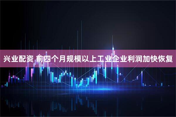 兴业配资 前四个月规模以上工业企业利润加快恢复