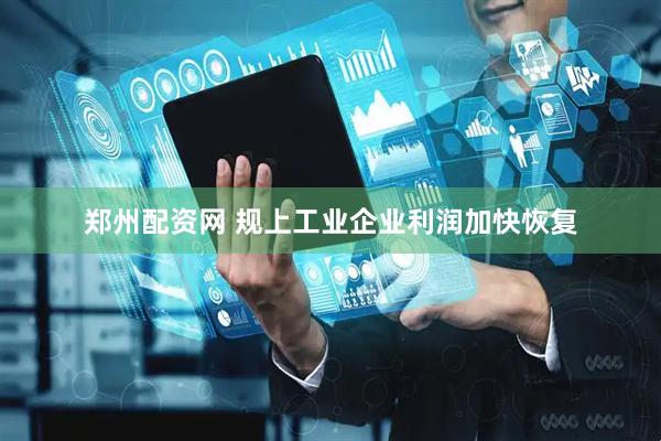 郑州配资网 规上工业企业利润加快恢复