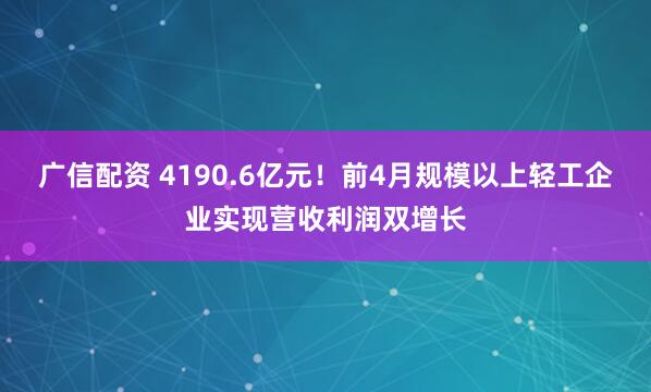 广信配资 4190.6亿元！前4月规模以上轻工企业实现营收利润双增长