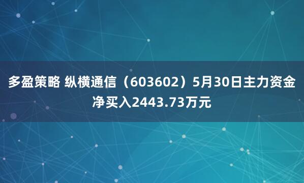 多盈策略 纵横通信（603602）5月30日主力资金净买入2443.73万元
