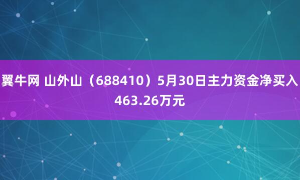 翼牛网 山外山（688410）5月30日主力资金净买入463.26万元