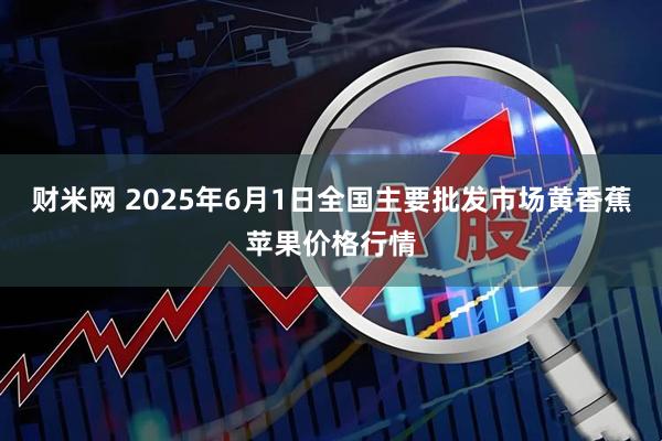 财米网 2025年6月1日全国主要批发市场黄香蕉苹果价格行情