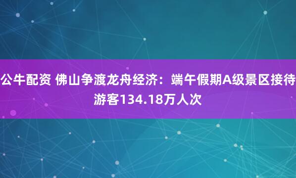 公牛配资 佛山争渡龙舟经济：端午假期A级景区接待游客134.18万人次