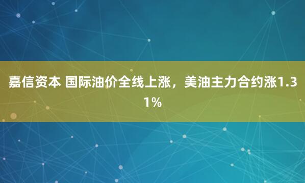 嘉信资本 国际油价全线上涨，美油主力合约涨1.31%