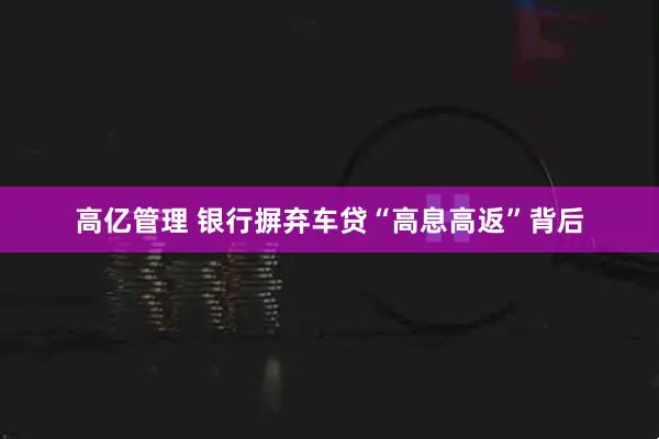 高亿管理 银行摒弃车贷“高息高返”背后