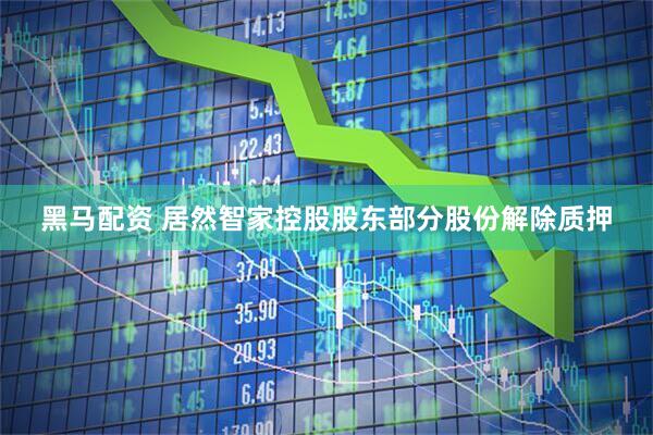 黑马配资 居然智家控股股东部分股份解除质押