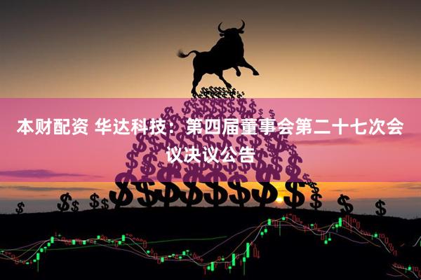 本财配资 华达科技：第四届董事会第二十七次会议决议公告