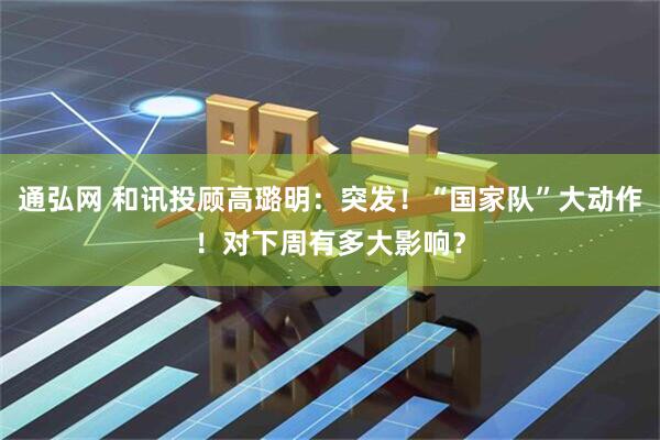 通弘网 和讯投顾高璐明：突发！“国家队”大动作！对下周有多大影响？