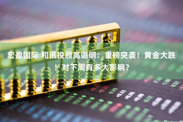 宏盈国际 和讯投顾高璐明：重磅突袭！黄金大跌！对下周有多大影响？