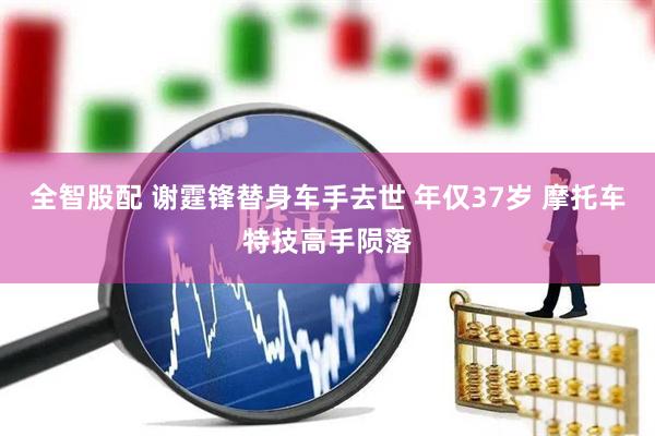 全智股配 谢霆锋替身车手去世 年仅37岁 摩托车特技高手陨落