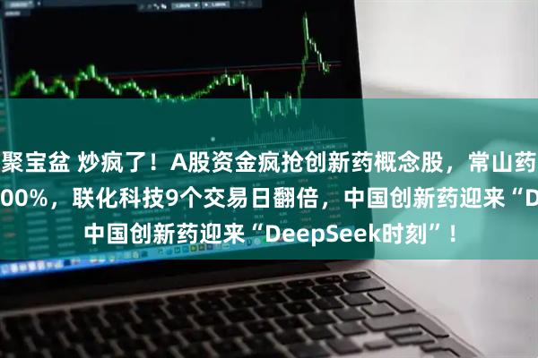 聚宝盆 炒疯了！A股资金疯抢创新药概念股，常山药业近两个月暴涨200%，联化科技9个交易日翻倍，中国创新药迎来“DeepSeek时刻”！