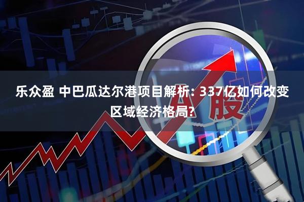 乐众盈 中巴瓜达尔港项目解析: 337亿如何改变区域经济格局?