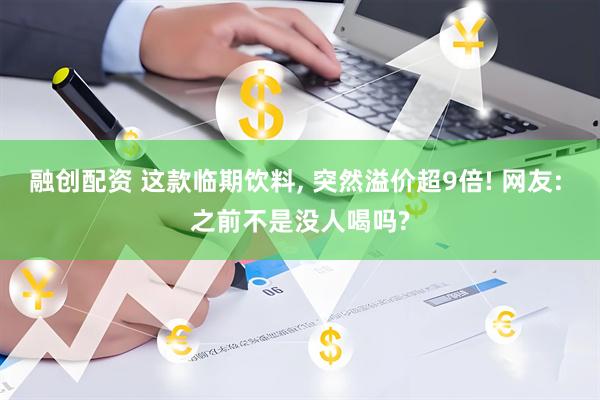 融创配资 这款临期饮料, 突然溢价超9倍! 网友: 之前不是没人喝吗?