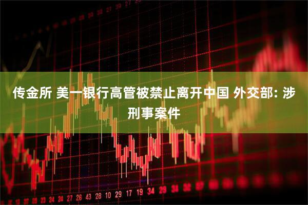 传金所 美一银行高管被禁止离开中国 外交部: 涉刑事案件