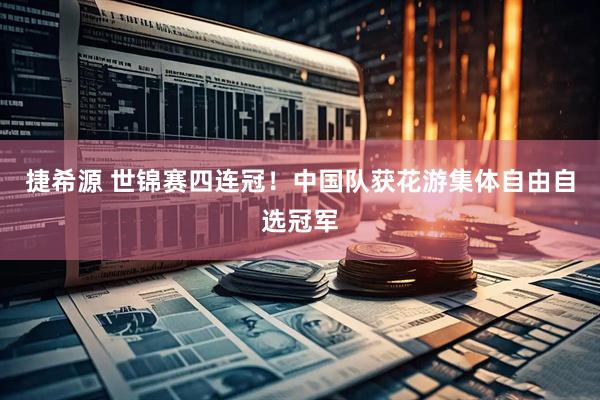 捷希源 世锦赛四连冠！中国队获花游集体自由自选冠军