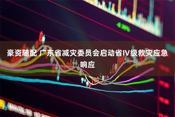 豪资随配 广东省减灾委员会启动省Ⅳ级救灾应急响应