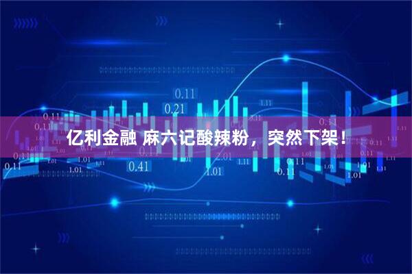 亿利金融 麻六记酸辣粉，突然下架！