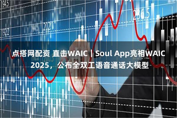 点搭网配资 直击WAIC｜Soul App亮相WAIC 2025，公布全双工语音通话大模型