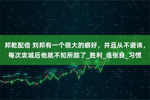 邦乾配倍 刘邦有一个很大的癖好，并且从不避讳，每次攻城后他就不知所踪了_胜利_连张良_习惯