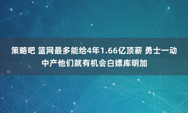 策略吧 篮网最多能给4年1.66亿顶薪 勇士一动中产他们就有机会白嫖库明加