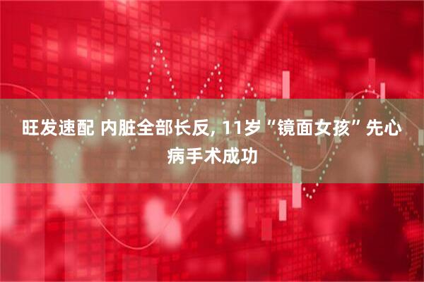 旺发速配 内脏全部长反, 11岁“镜面女孩”先心病手术成功
