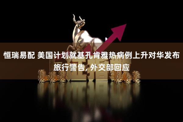 恒瑞易配 美国计划就基孔肯雅热病例上升对华发布旅行警告, 外交部回应
