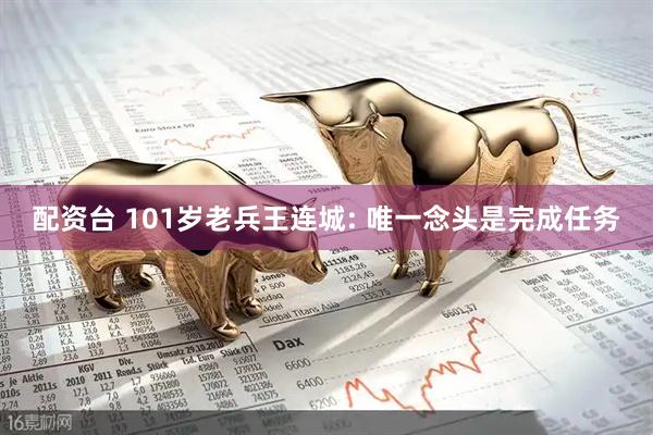 配资台 101岁老兵王连城: 唯一念头是完成任务