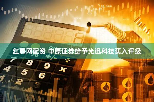 红腾网配资 中原证券给予光迅科技买入评级