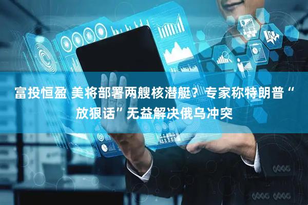 富投恒盈 美将部署两艘核潜艇？专家称特朗普“放狠话”无益解决俄乌冲突