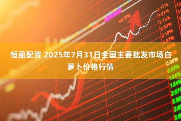 恒盈配资 2025年7月31日全国主要批发市场白萝卜价格行情