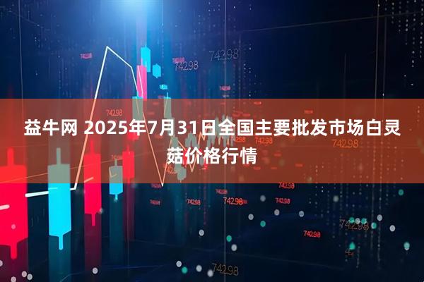 益牛网 2025年7月31日全国主要批发市场白灵菇价格行情