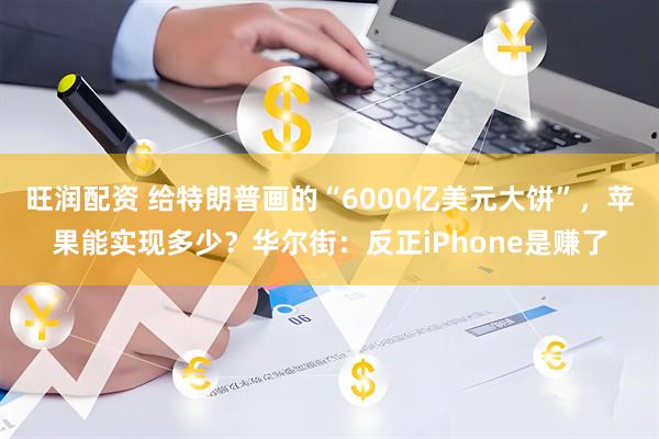 旺润配资 给特朗普画的“6000亿美元大饼”，苹果能实现多少？华尔街：反正iPhone是赚了