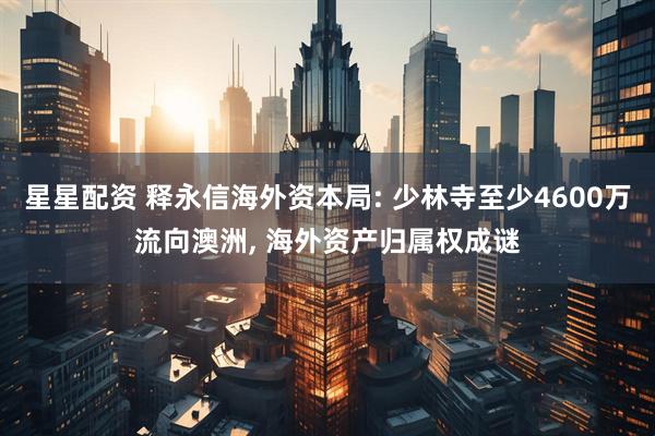 星星配资 释永信海外资本局: 少林寺至少4600万流向澳洲, 海外资产归属权成谜