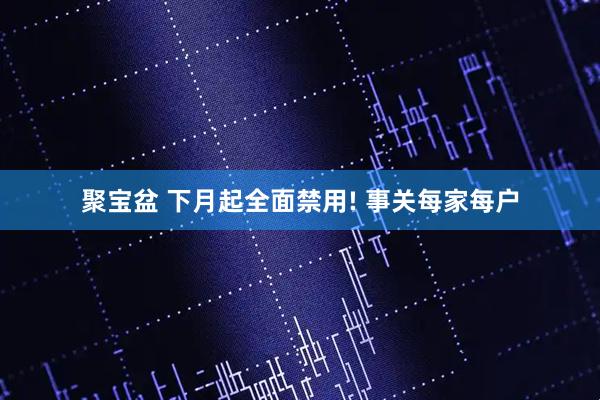 聚宝盆 下月起全面禁用! 事关每家每户