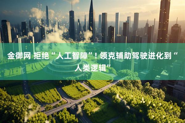 金御网 拒绝“人工智障”! 领克辅助驾驶进化到“人类逻辑”