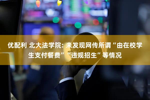 优配利 北大法学院: 未发现网传所谓“由在校学生支付餐费”“违规招生”等情况