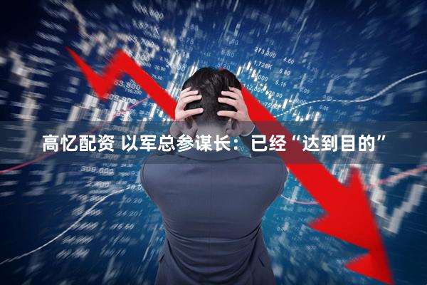 高忆配资 以军总参谋长：已经“达到目的”