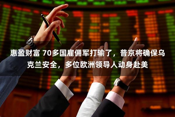惠盈财富 70多国雇佣军打输了，普京将确保乌克兰安全，多位欧洲领导人动身赴美