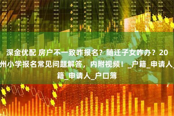 深金优配 房户不一致咋报名？随迁子女咋办？2025年郑州小学报名常见问题解答，内附视频！_户籍_申请人_户口簿