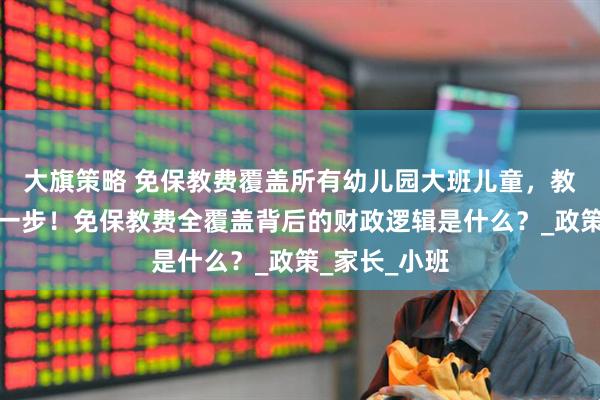 大旗策略 免保教费覆盖所有幼儿园大班儿童，教育公平再进一步！免保教费全覆盖背后的财政逻辑是什么？_政策_家长_小班