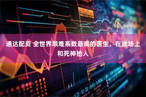 通达配资 全世界艰难系数最高的医生，在战场上和死神抢人
