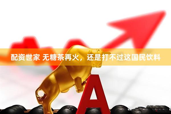 配资世家 无糖茶再火，还是打不过这国民饮料