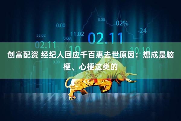 创富配资 经纪人回应千百惠去世原因：想成是脑梗、心梗这类的