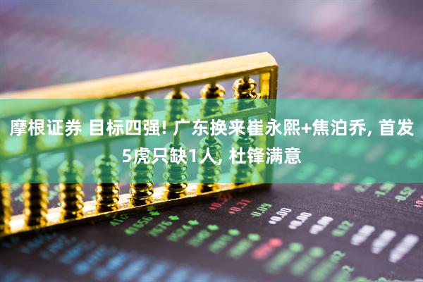 摩根证券 目标四强! 广东换来崔永熙+焦泊乔, 首发5虎只缺1人, 杜锋满意