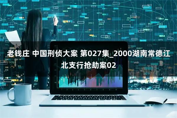 老钱庄 中国刑侦大案 第027集_2000湖南常德江北支行抢劫案02