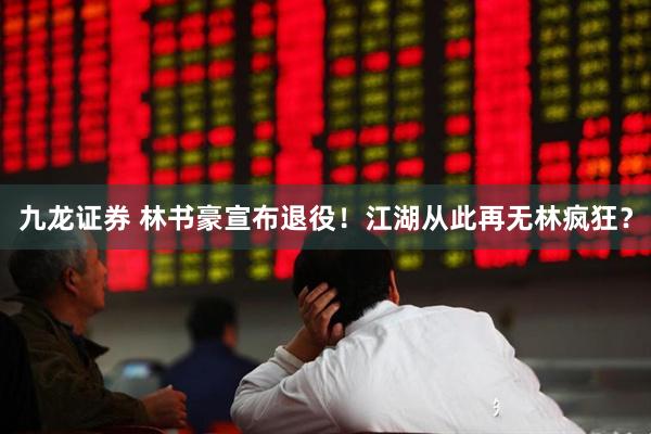 九龙证券 林书豪宣布退役！江湖从此再无林疯狂？